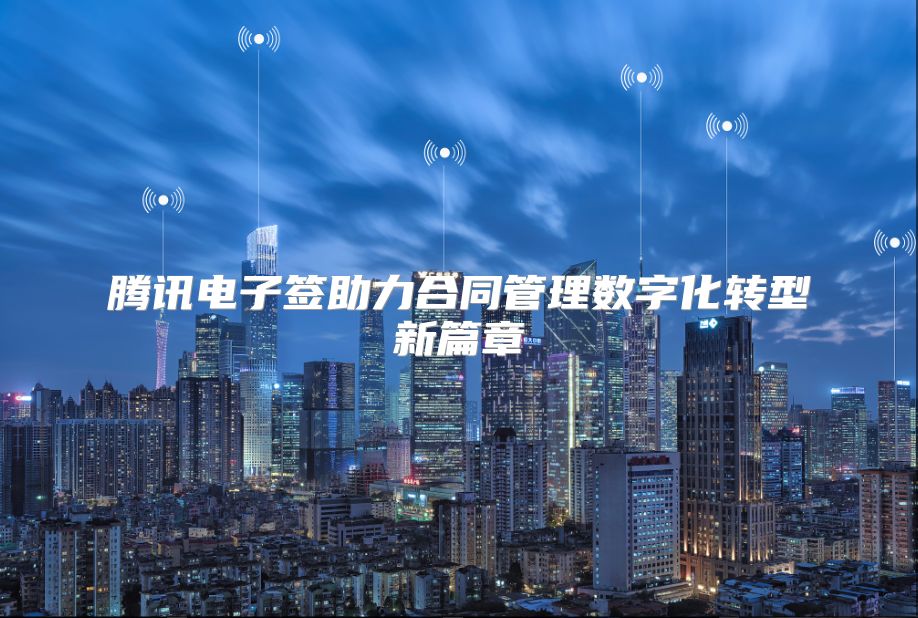 腾讯电子签助力合同管理数字化转型新篇章