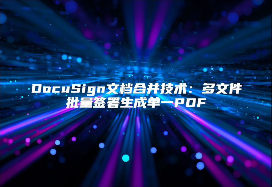 DocuSign文档合并技术：多文件批量签署生成单一PDF