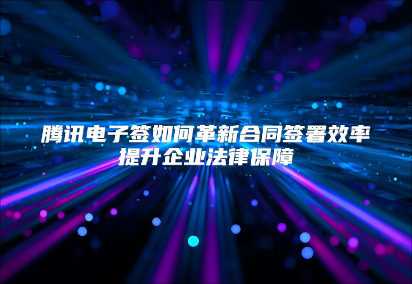 腾讯电子签如何革新合同签署效率提升企业法律保障