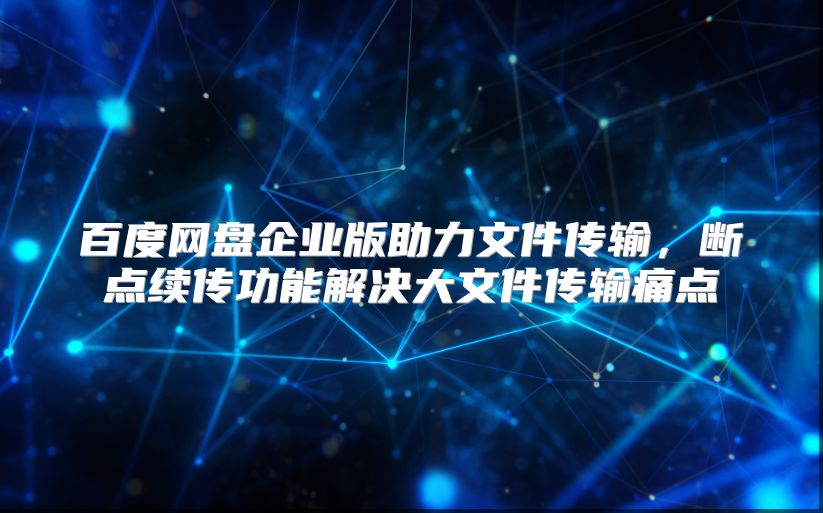 百度网盘企业版助力文件传输，断点续传功能解决大文件传输痛点