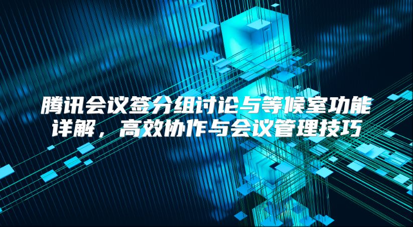 腾讯会议签分组讨论与等候室功能详解，高效协作与会议管理技巧