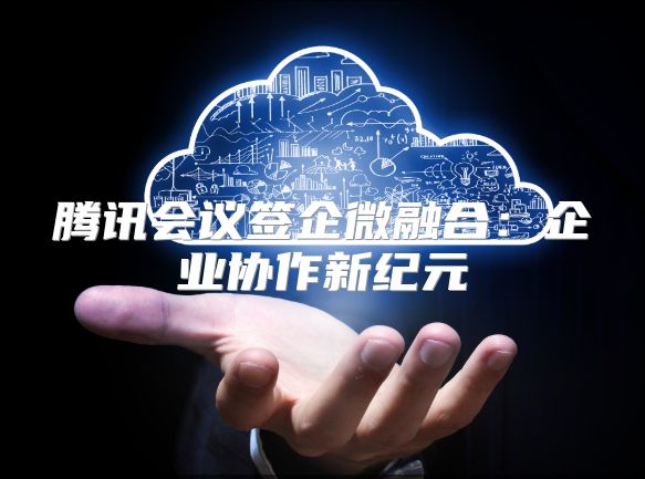腾讯会议签企微融合：企业协作新纪元