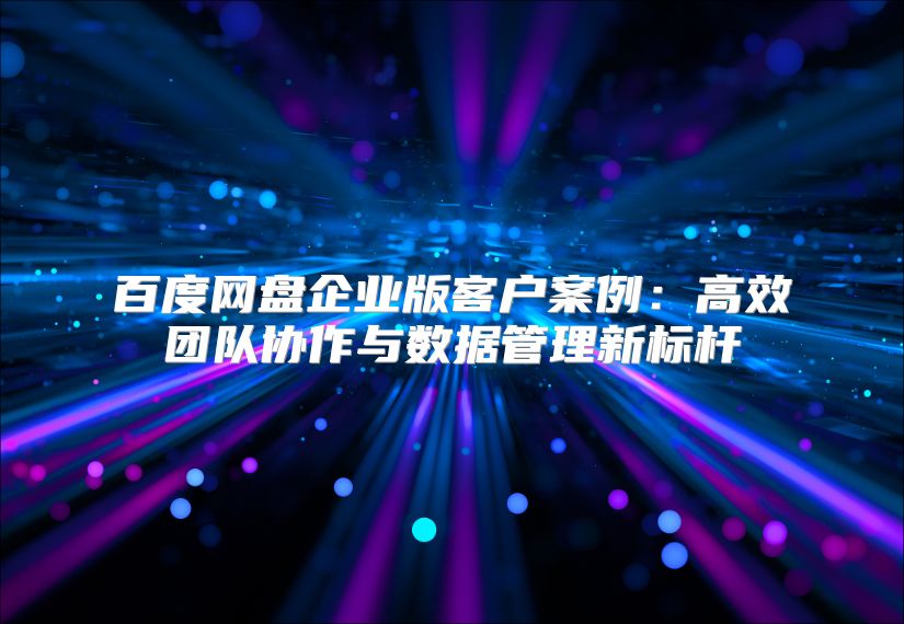 百度网盘企业版客户案例：高效团队协作与数据管理新标杆
