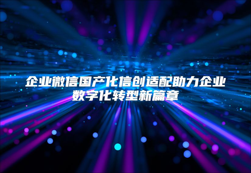企业微信国产化信创适配助力企业数字化转型新篇章