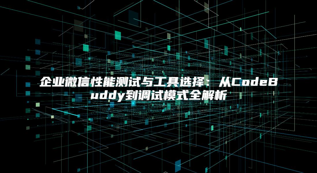 企业微信性能测试与工具选择：从CodeBuddy到调试模式全解析