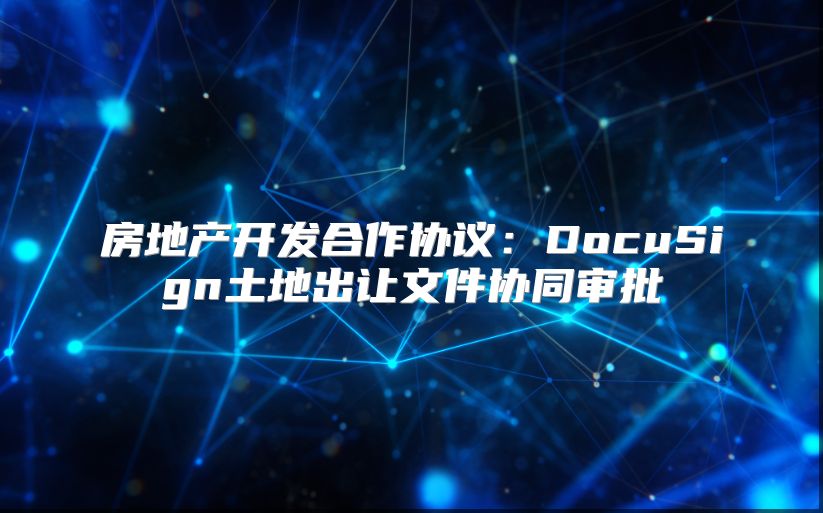 房地产开发合作协议：DocuSign土地出让文件协同审批