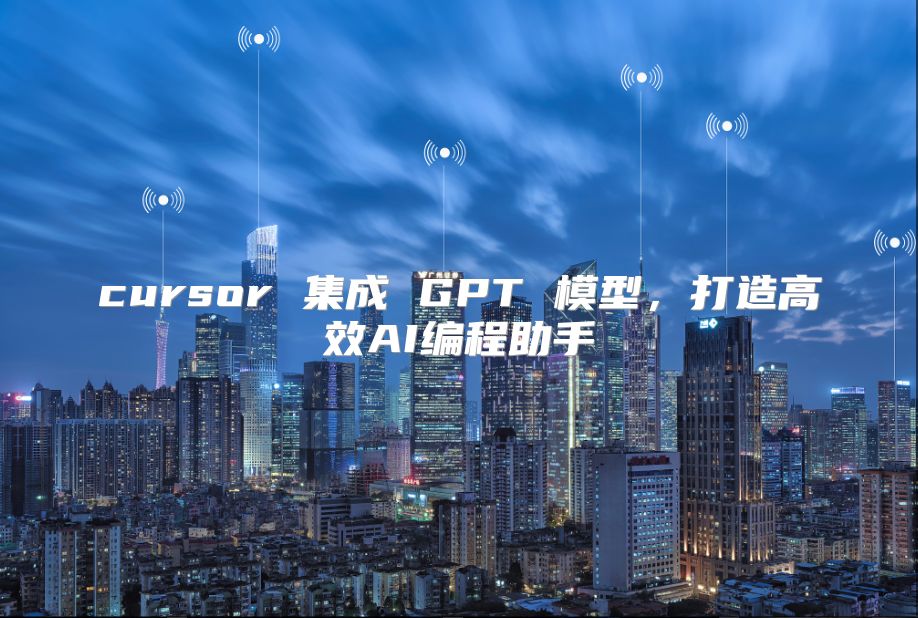 cursor 集成 GPT 模型，打造高效AI编程助手
