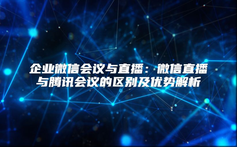 企业微信会议与直播：微信直播与腾讯会议的区别及优势解析