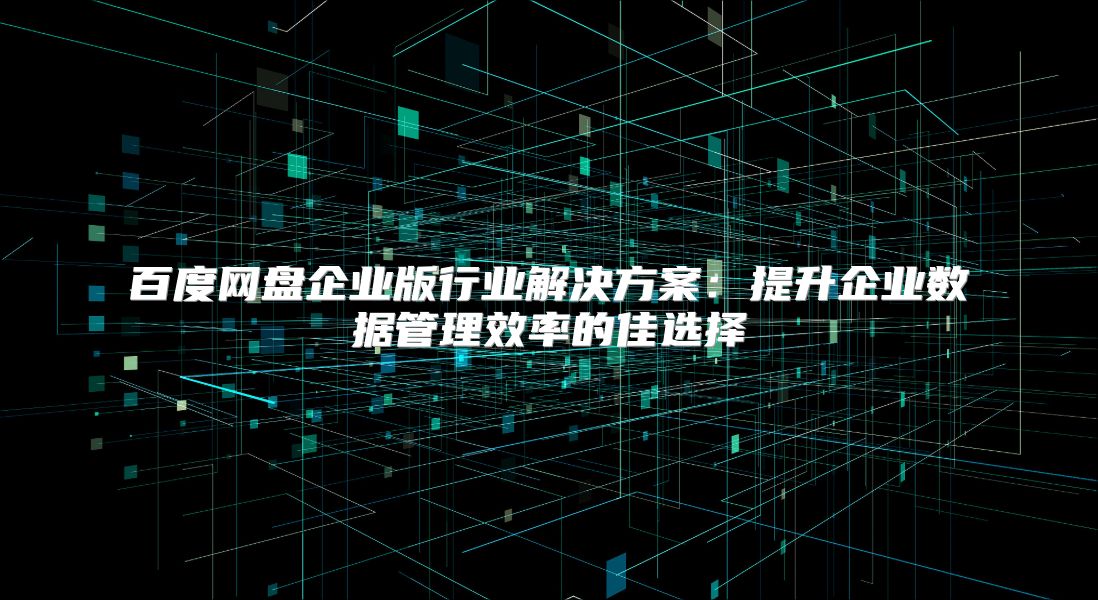 百度网盘企业版行业解决方案：提升企业数据管理效率的佳选择