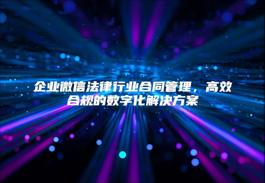 企业微信法律行业合同管理，高效合规的数字化解决方案