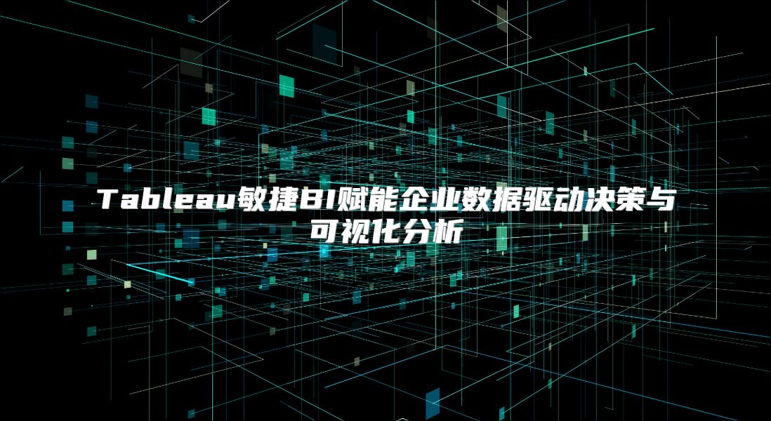 Tableau敏捷BI赋能企业数据驱动决策与可视化分析