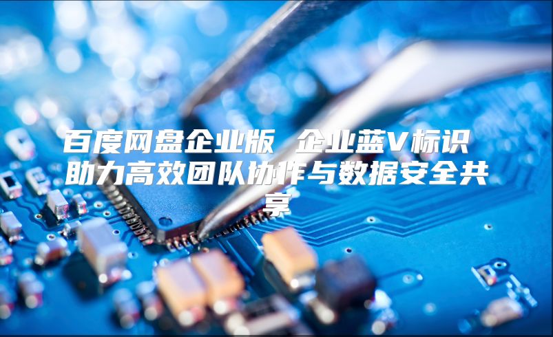 百度网盘企业版 企业蓝V标识 助力高效团队协作与数据安全共享