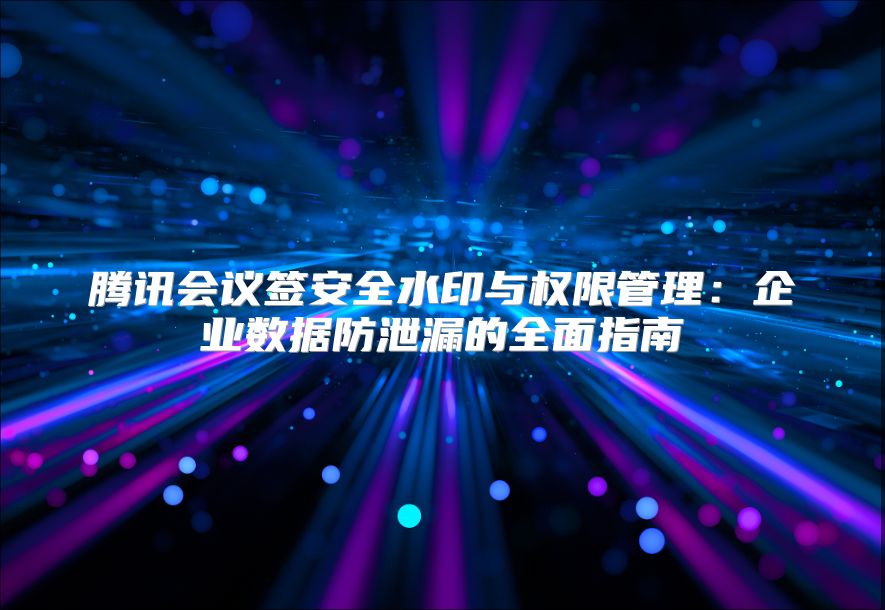 腾讯会议签安全水印与权限管理：企业数据防泄漏的全面指南