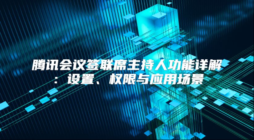 腾讯会议签联席主持人功能详解：设置、权限与应用场景