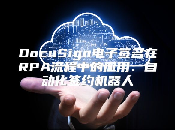 DocuSign电子签名在RPA流程中的应用：自动化签约机器人