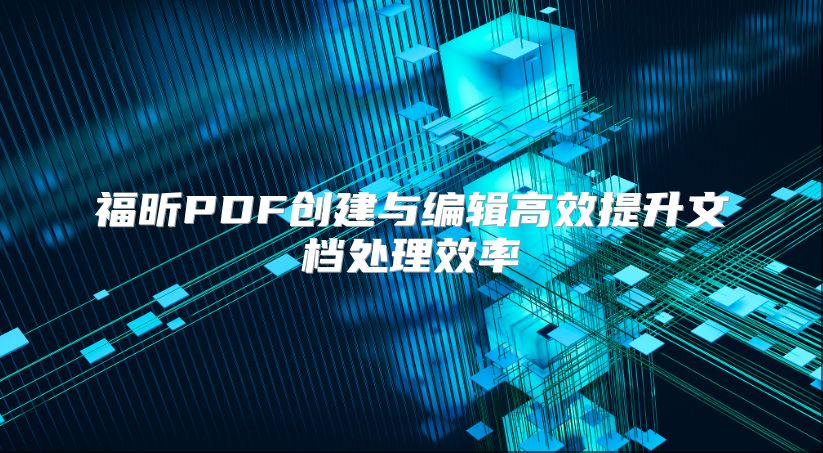 福昕PDF创建与编辑高效提升文档处理效率