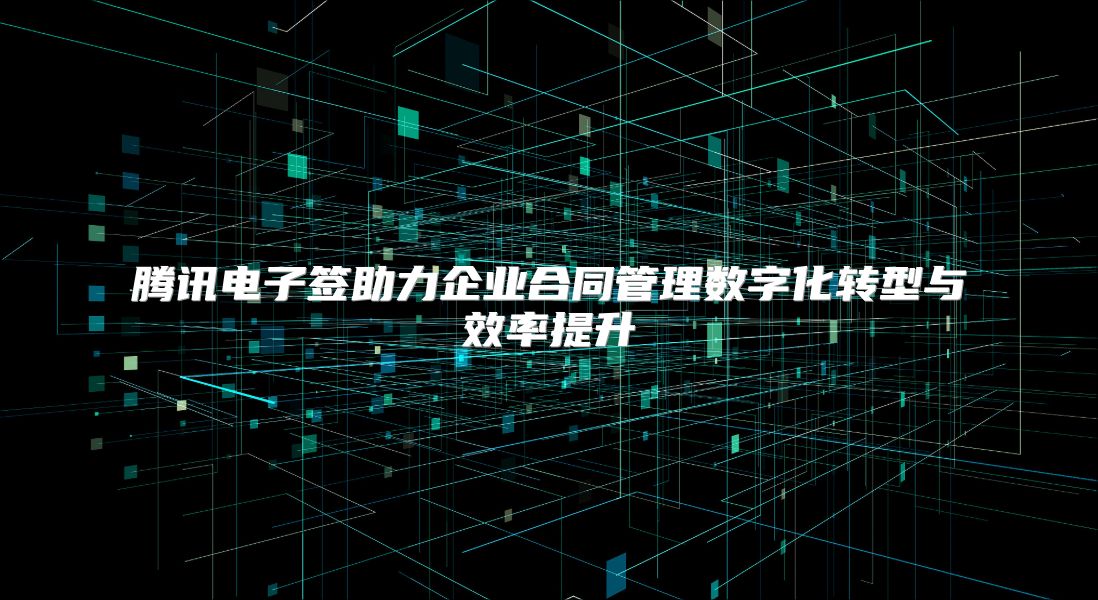 腾讯电子签助力企业合同管理数字化转型与效率提升