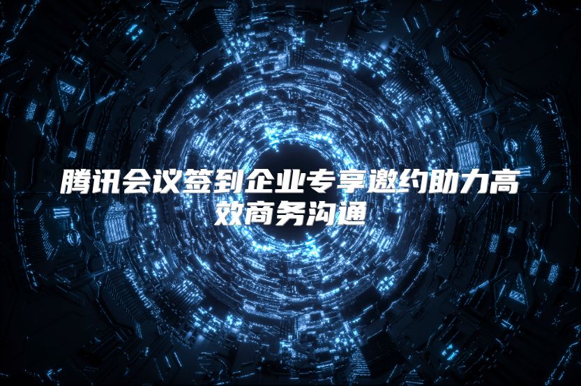 腾讯会议签到企业专享邀约助力高效商务沟通