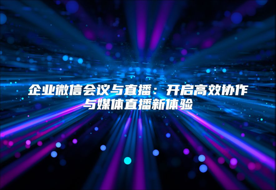 企业微信会议与直播：开启高效协作与媒体直播新体验