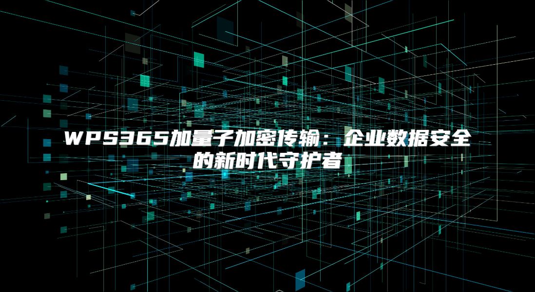 WPS365加量子加密传输：企业数据安全的新时代守护者