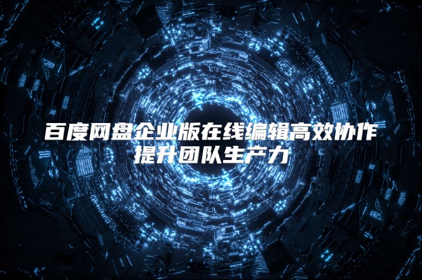 百度网盘企业版在线编辑高效协作提升团队生产力