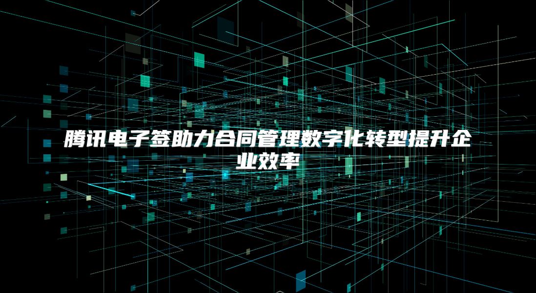 腾讯电子签助力合同管理数字化转型提升企业效率