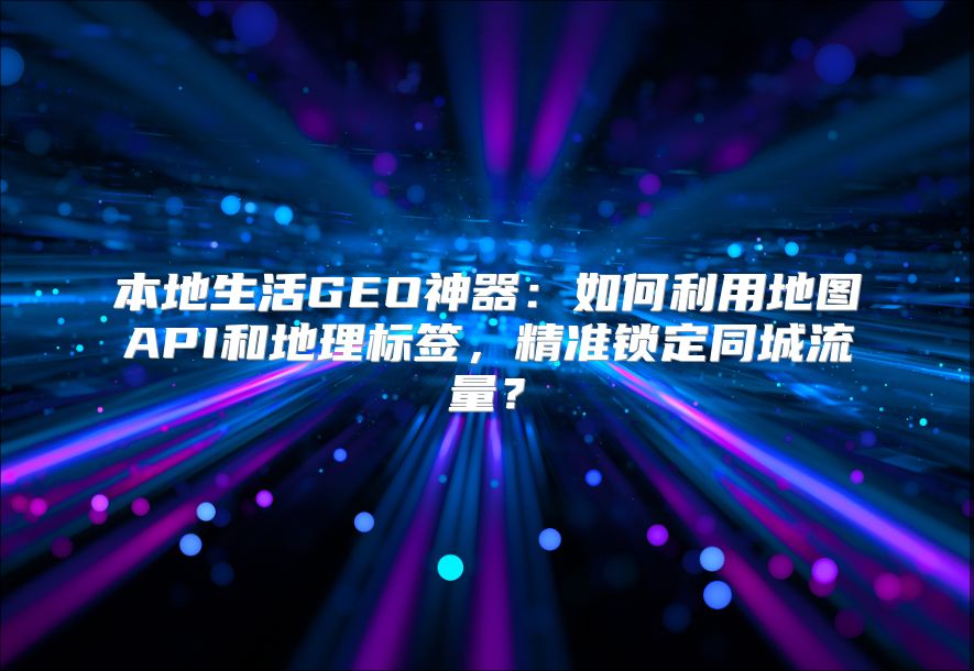 本地生活GEO神器：如何利用地图API和地理标签，精准锁定同城流量？