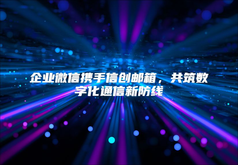 企业微信携手信创邮箱，共筑数字化通信新防线