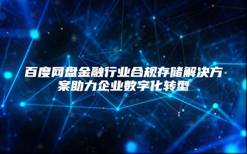 百度网盘金融行业合规存储解决方案助力企业数字化转型