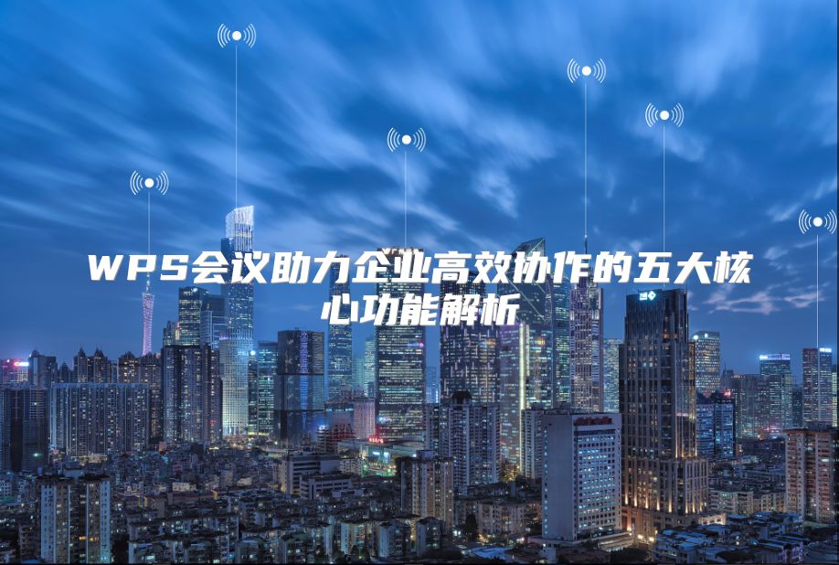 WPS会议助力企业高效协作的五大核心功能解析