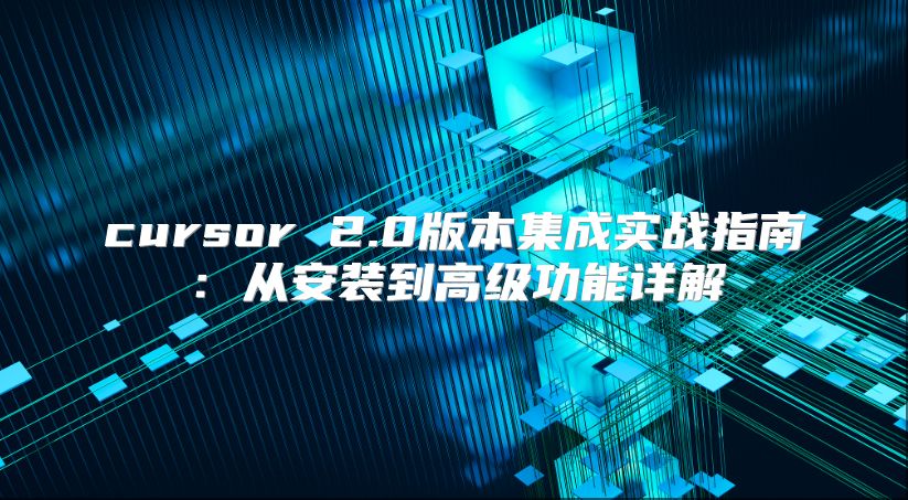 cursor 2.0版本集成实战指南：从安装到高级功能详解