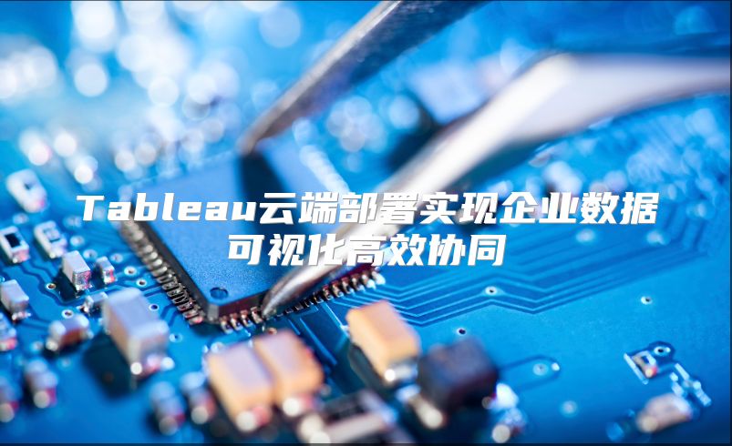Tableau云端部署实现企业数据可视化高效协同