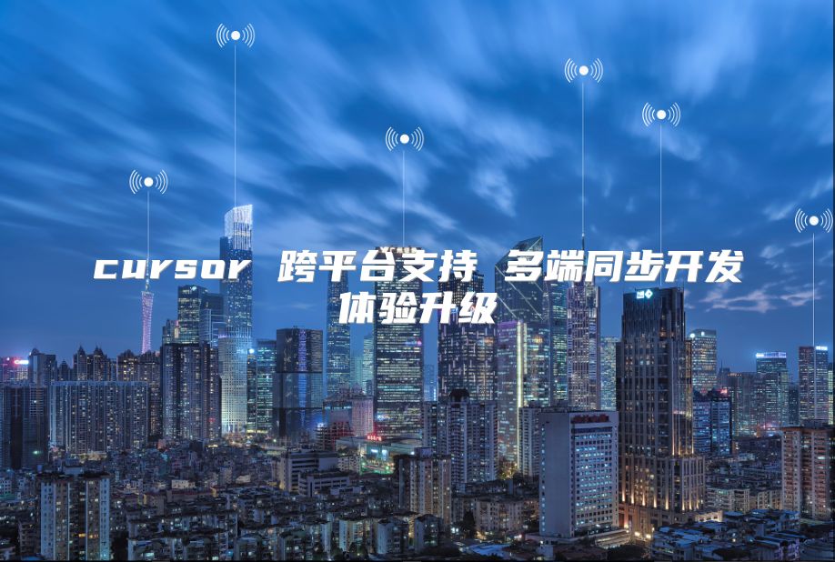 cursor 跨平台支持 多端同步开发体验升级