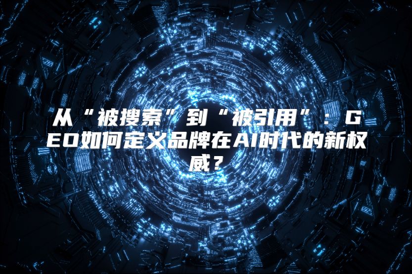 从“被搜索”到“被引用”：GEO如何定义品牌在AI时代的新权威？