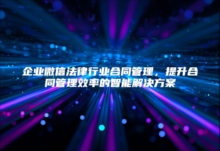 企业微信法律行业合同管理，提升合同管理效率的智能解决方案