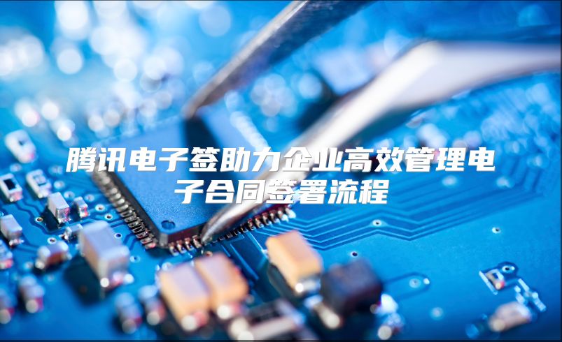 腾讯电子签助力企业高效管理电子合同签署流程