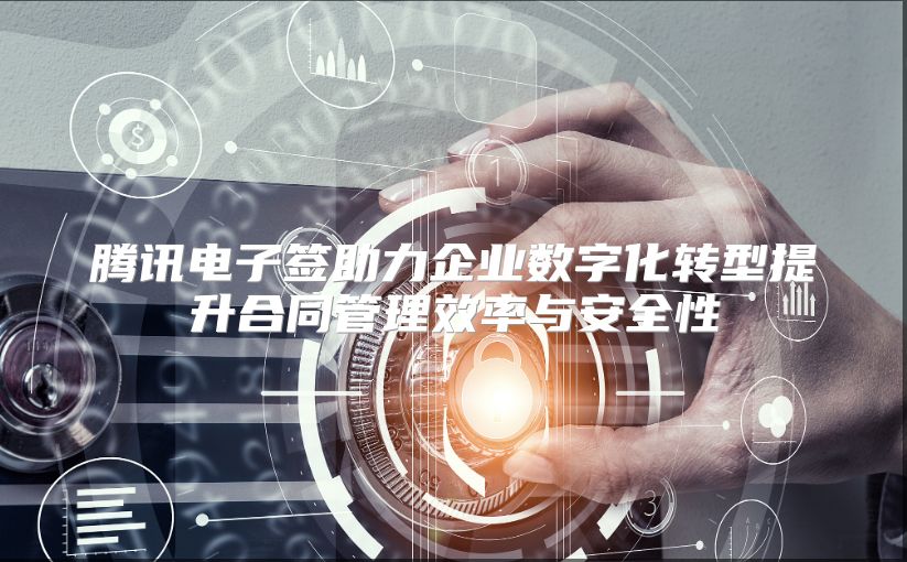 腾讯电子签助力企业数字化转型提升合同管理效率与安全性
