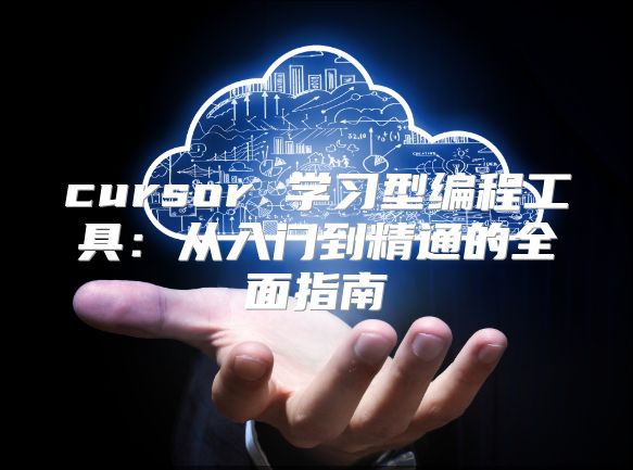 cursor 学习型编程工具：从入门到精通的全面指南