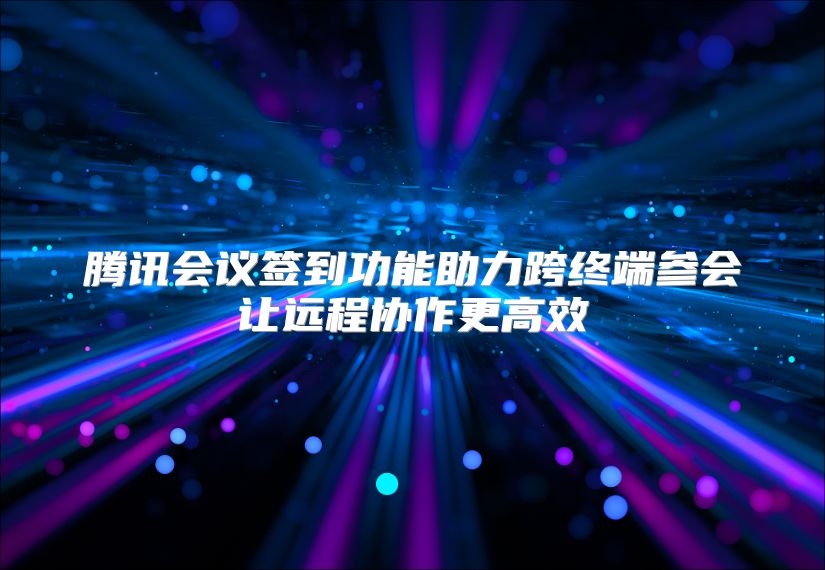 腾讯会议签到功能助力跨终端参会让远程协作更高效