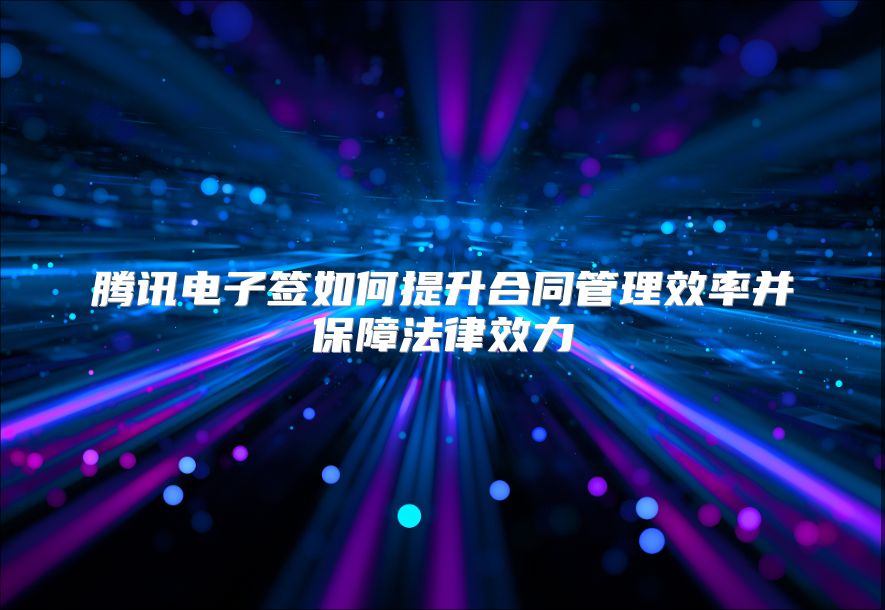 腾讯电子签如何提升合同管理效率并保障法律效力