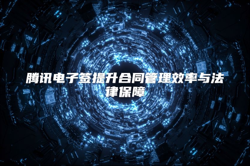 腾讯电子签提升合同管理效率与法律保障