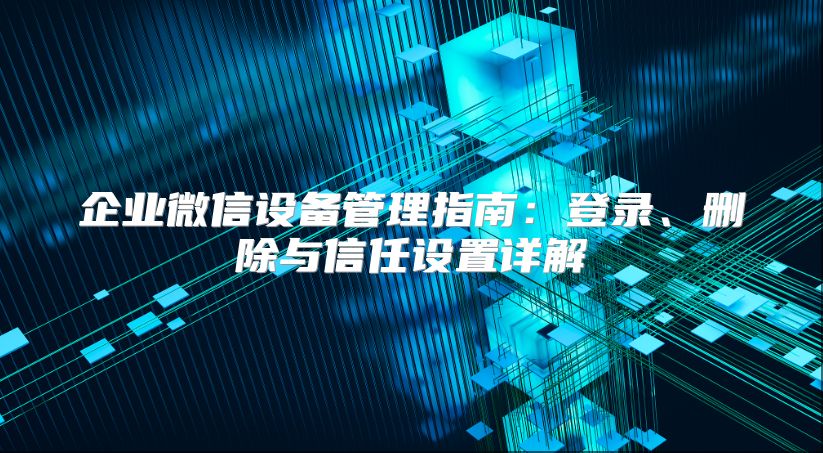 企业微信设备管理指南：登录、删除与信任设置详解
