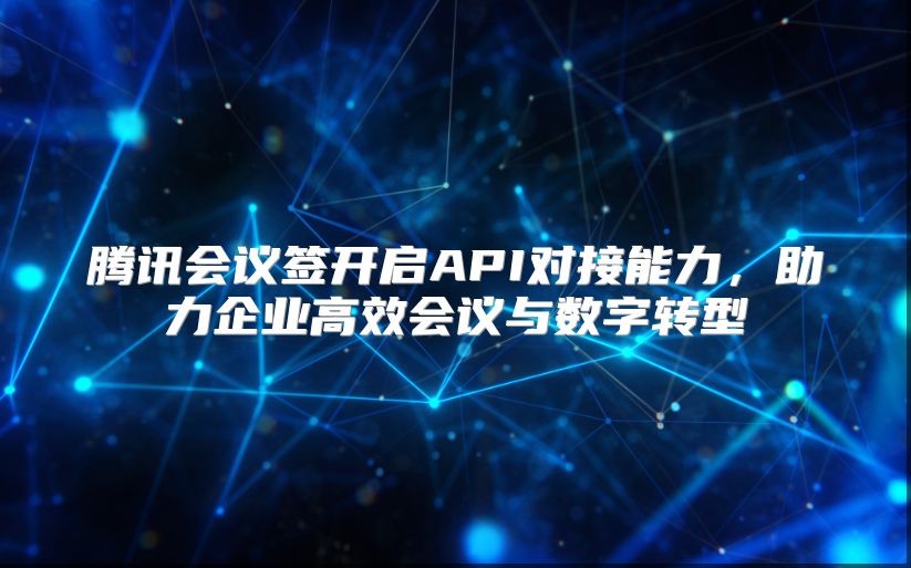 腾讯会议签开启API对接能力，助力企业高效会议与数字转型