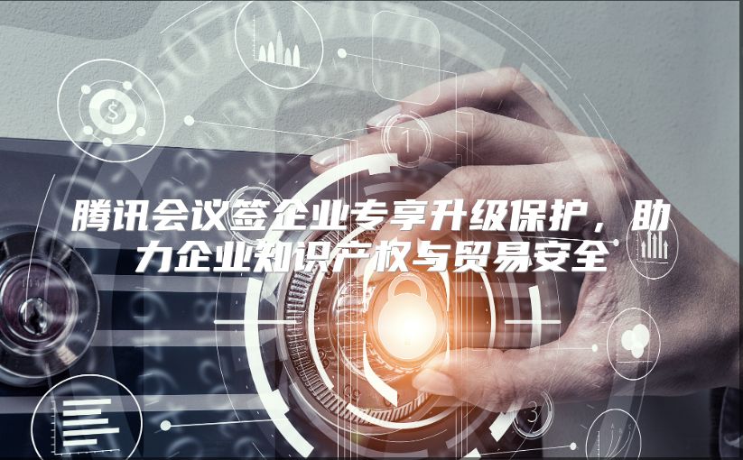 腾讯会议签企业专享升级保护，助力企业知识产权与贸易安全