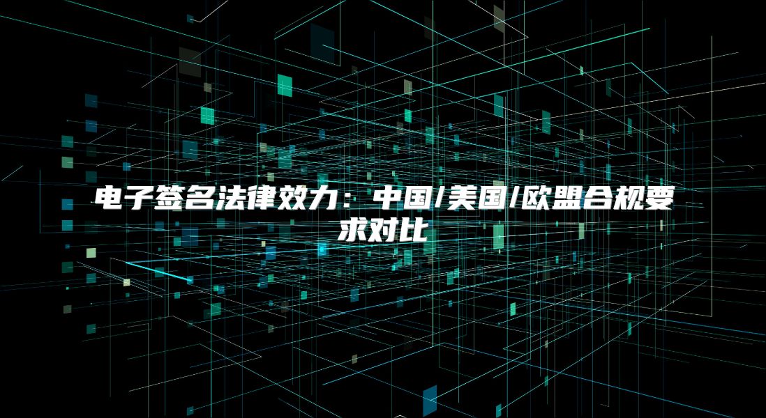 电子签名法律效力：中国/美国/欧盟合规要求对比