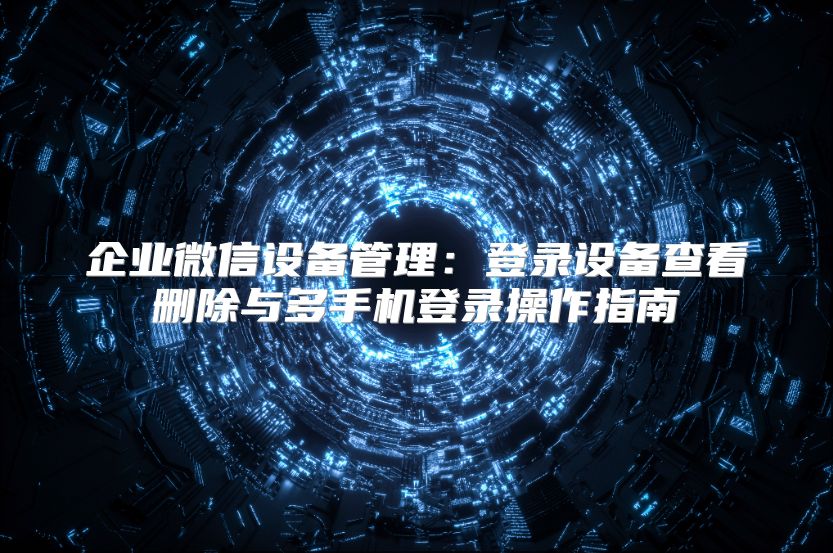 企业微信设备管理：登录设备查看删除与多手机登录操作指南