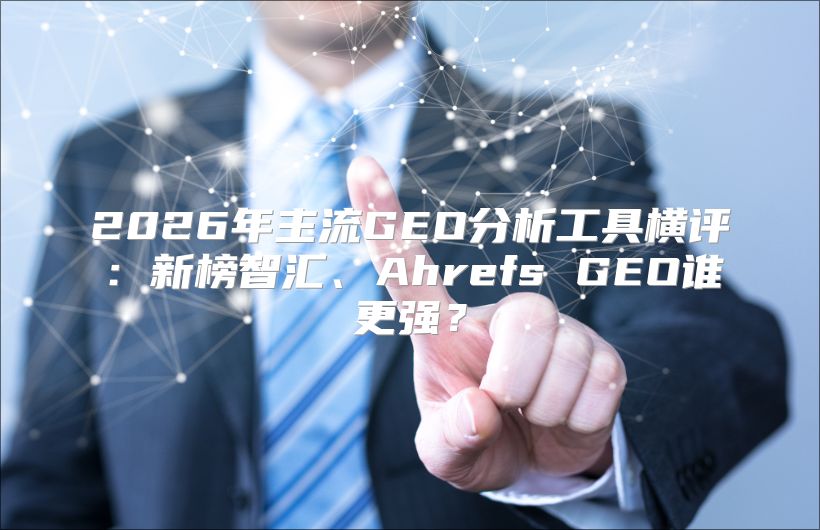 2026年主流GEO分析工具横评：新榜智汇、Ahrefs GEO谁更强？