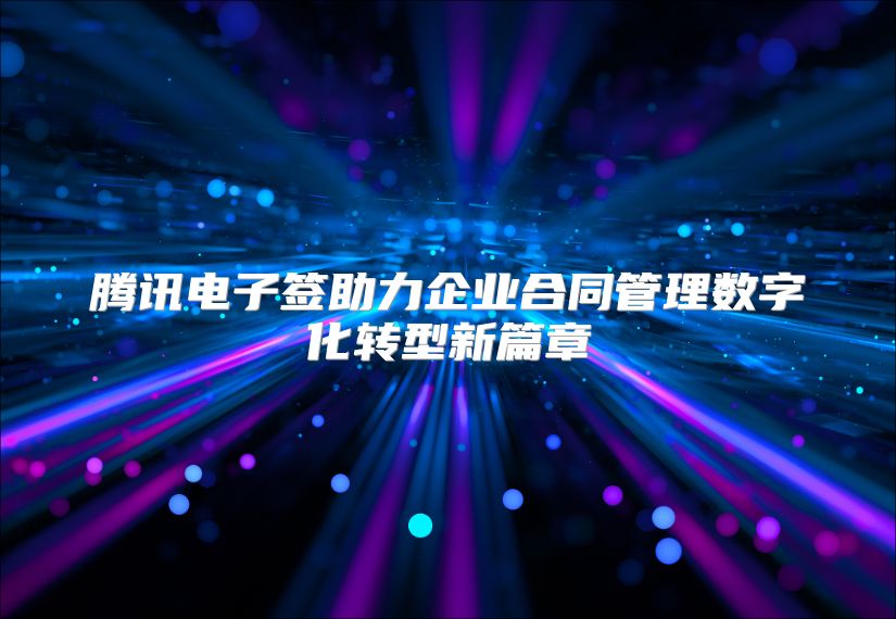 腾讯电子签助力企业合同管理数字化转型新篇章