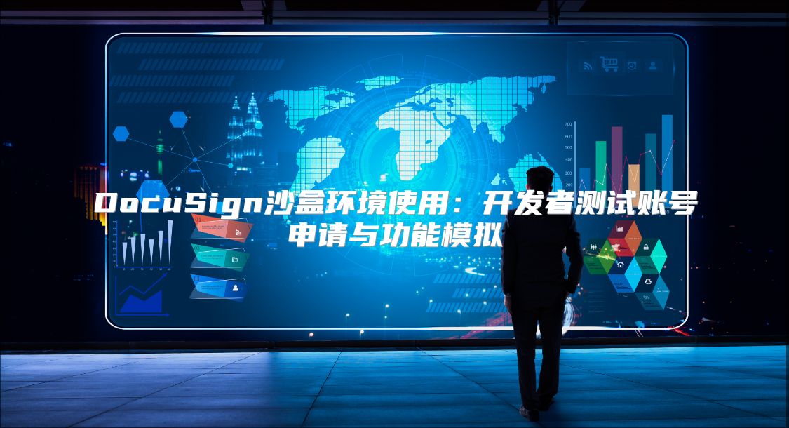 DocuSign沙盒环境使用：开发者测试账号申请与功能模拟