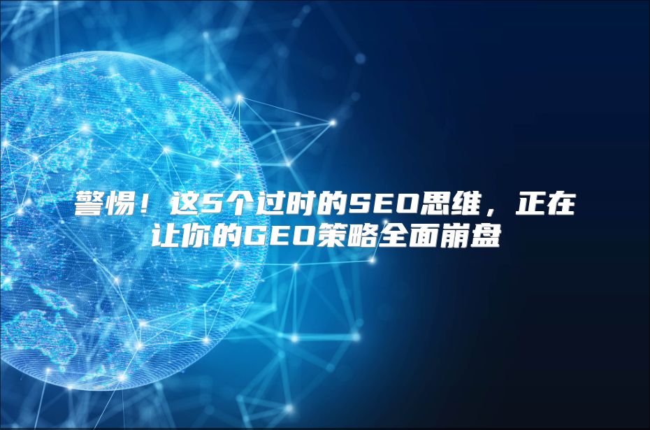 警惕！这5个过时的SEO思维，正在让你的GEO策略全面崩盘